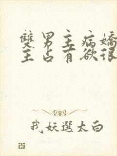 双男主病娇文男主占有欲很强