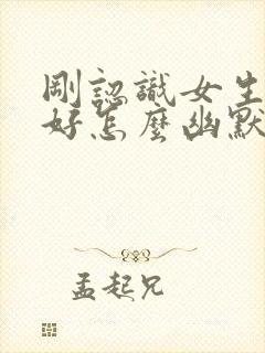 刚认识女生说你好怎么幽默回复