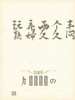 玩弄两个丰满老熟妇久久网