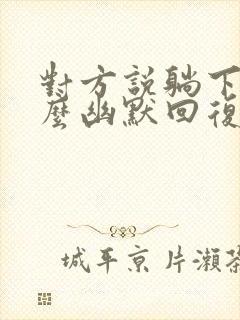 对方说躺下了怎么幽默回复