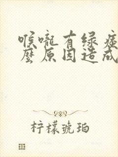 喉咙有绿痰是什么原因造成的