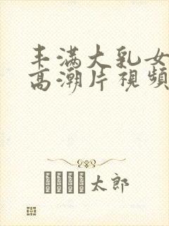 丰满大乳女做爰高潮片视频