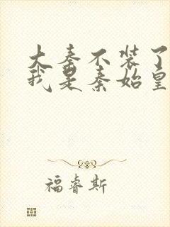 大秦不装了你爹我是秦始皇在线阅读全文免费