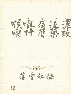 喉咙痛流浓鼻涕吃什么药效果好