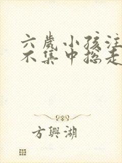 六岁小孩注意力不集中总走神