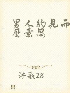 男人约见面是什么意思