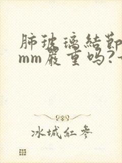 肺玻璃结节10mm严重吗?如何治疗