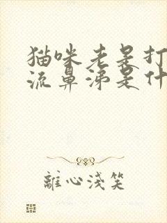 猫咪老是打喷嚏流鼻涕是什么原因