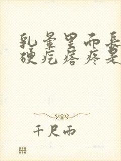 乳晕里面长一个硬疙瘩疼是怎么回事