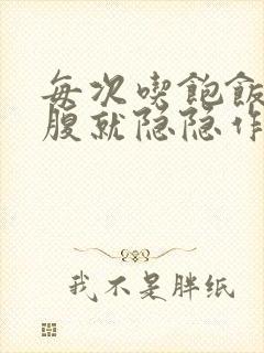 每次吃饱饭胃上腹就隐隐作痛