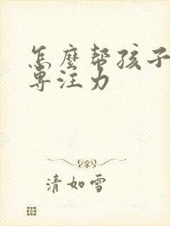 怎么帮孩子锻炼专注力