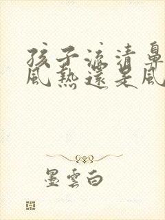 孩子流清鼻涕是风热还是风寒