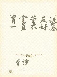 胃食管反流吃药一直不好怎么回事