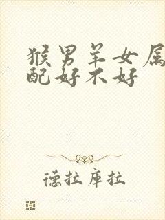 猴男羊女属相婚配好不好