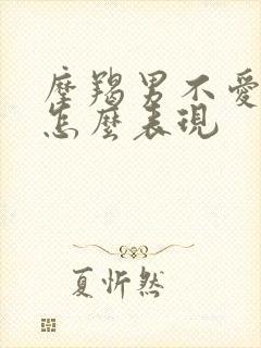 摩羯男不爱了会怎么表现