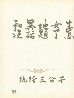 和异地女生聊天没话题了怎么办