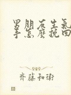 男朋友生气要分手怎么挽回他的心