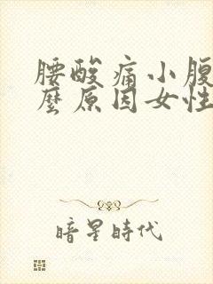 腰酸痛小腹痛什么原因女性