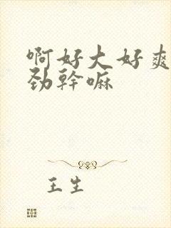 啊好大好爽啊使劲干嘛