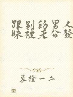 跟别的男人聊暧昧被老公发现