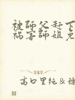 被师父赶下山去祸害师姐免费完整版