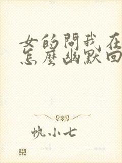 女的问我在干嘛怎么幽默回复