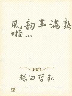 风韵丰满熟妇啪啪…