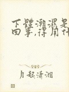 下体潮湿是怎么回事,得用什么药治疗