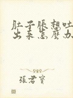 肚子胀想吐吐不出来怎么办