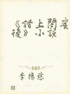 《错上闺蜜男友后》小说