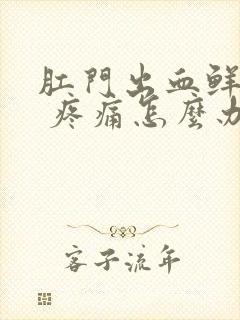 肛门出血鲜红色 疼痛怎么办