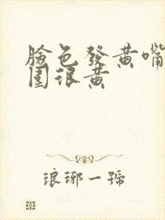 脸色发黄嘴角周围很黄