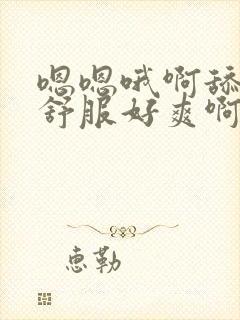 嗯嗯哦啊舔的好舒服好爽啊