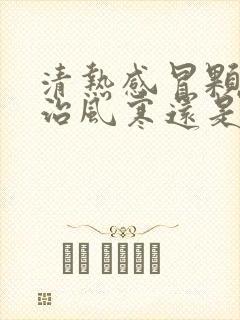 清热感冒颗粒是治风寒还是风热