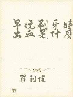 早晚刷牙时牙龈出血是什么原因