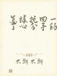 怎样挽回一个铁了心分手的男朋友