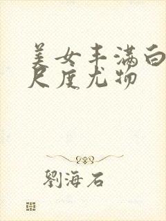 美女丰满白嫩大尺度尤物