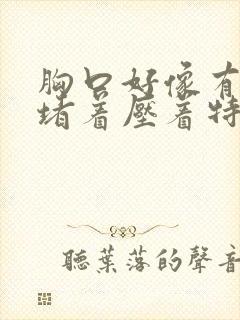 胸口好像有东西堵着压着特别难受