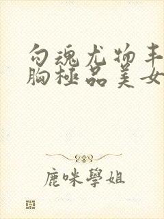 勾魂尤物丰满大胸极品美女