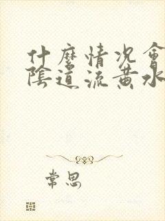 什么情况会出现阴道流黄水