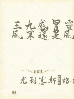 三九感冒灵是治风寒还是风热