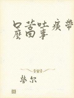 口苦吐痰带血怎么回事