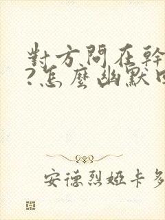 对方问在干嘛呢?怎么幽默回答