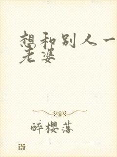 想和别人一起操老婆