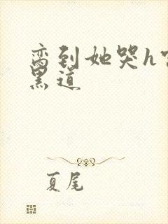 脔到她哭h宫交黑道