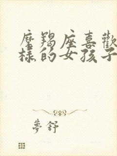 摩羯座喜欢什么样的女孩子