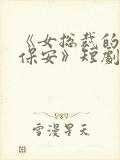 《女总裁的绝世保安》短剧