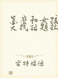 怎么和女孩子聊天找话题拉近感情