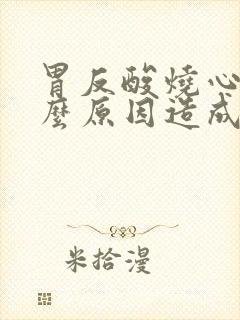 胃反酸烧心是什么原因造成的怎么治疗封面