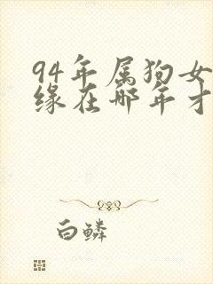 94年属狗女姻缘在哪年才会成功